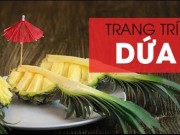 Ẩm thực - Cách bổ dứa, trang trí dứa hình thuyền đẹp mắt