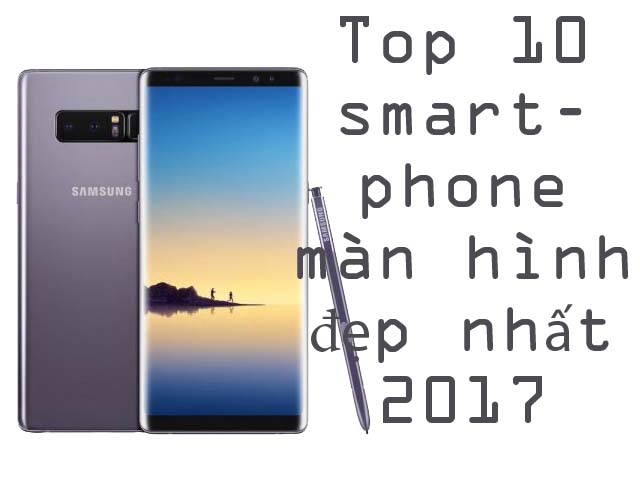 Dế sắp ra lò - Top 10 smartphone có màn hình hiển thị đẹp xuất sắc năm 2017
