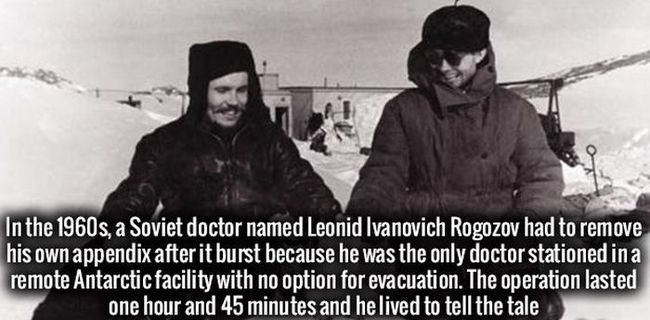 14. Vào những năm 1960, một bác sĩ người Xô Viết tên là Leonid Ivanovich Rogozov đã phải tự loại bỏ ruột thừa sau khi nó vỡ ra vì chỉ có ảnh là bác sĩ trong khu vực mà không thể dời đi. Ca phẫu thuật kéo dài 1 tiếng 45 phút và anh vẫn sống sót.


