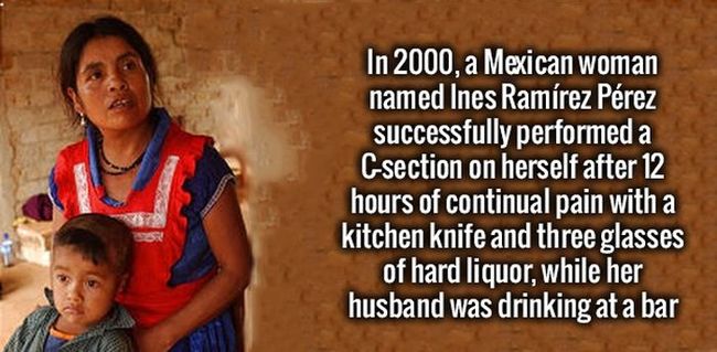 5. Năm 2000, một phụ nữ người Mexico tên Ines Ramirez Perez đã tự sinh mổ thành công sau 12 giờ liên tục chịu đau đớn với một con dao bếp và 3 chén rượu nặng, trong khi đó chồng cô thì vẫn đang uống ở quán rượu.


