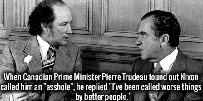 9. Khi thủ tướng Canada Pierre Trudeau biết được Nixon gọi ông là “thằng khốn”, ông đã đáp trả: “Tôi đã được người tốt gọi tên bằng những cái tên khó chịu.”


