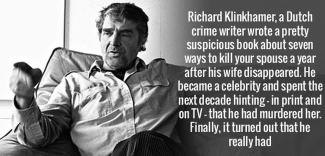 Richard Klinkhamer, một tiểu thuyết gia tội phạm người Hà Lan đã viết một cuốn sách về bảy cách giết vợ/chồng sau khi vợ ông mất tích. Ông trở thành người nổi tiếng và dành 10 năm tiếp theo, cứ úp mở rằng mình đã giết vợ. Cuối cùng, sự thật là ông đã làm thế.


