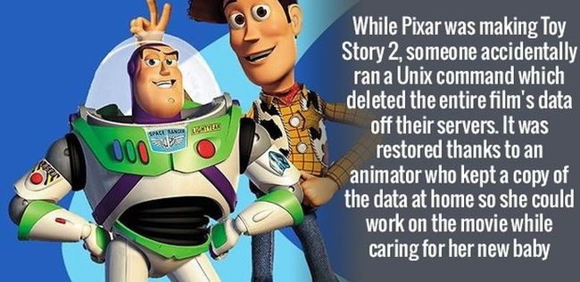 Khi Pixar là Câu chuyện đồ chơi phần 2, đã có một người vô tình chạy một lệnh Unix khiến cho toàn bộ bộ phim bị xóa khỏi hệ thống. May mắn là đã có một người đã lưu dữ liệu ở nhà để có thể vừa làm vừa chăm con.


